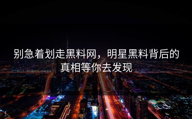 别急着划走黑料网，明星黑料背后的真相等你去发现
