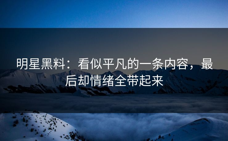 明星黑料：看似平凡的一条内容，最后却情绪全带起来