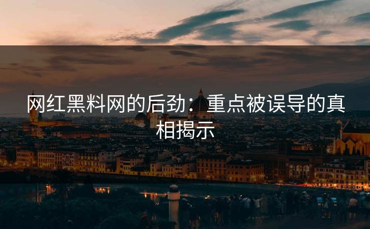 网红黑料网的后劲：重点被误导的真相揭示
