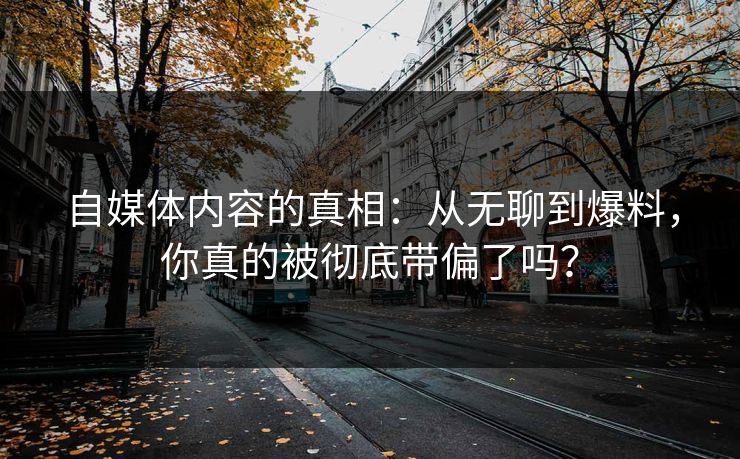自媒体内容的真相:从无聊到爆料,你真的被彻底带偏了吗? 自媒体内容的真相:从无聊到爆料,你真的被彻底带偏了吗?