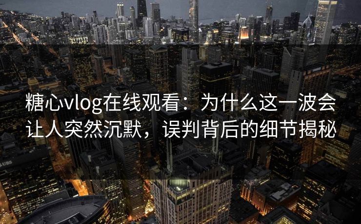 糖心vlog在线观看：为什么这一波会让人突然沉默，误判背后的细节揭秘