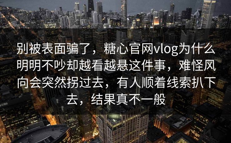 别被表面骗了，糖心官网vlog为什么明明不吵却越看越悬这件事，难怪风向会突然拐过去，有人顺着线索扒下去，结果真不一般