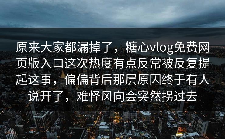 原来大家都漏掉了，糖心vlog免费网页版入口这次热度有点反常被反复提起这事，偏偏背后那层原因终于有人说开了，难怪风向会突然拐过去
