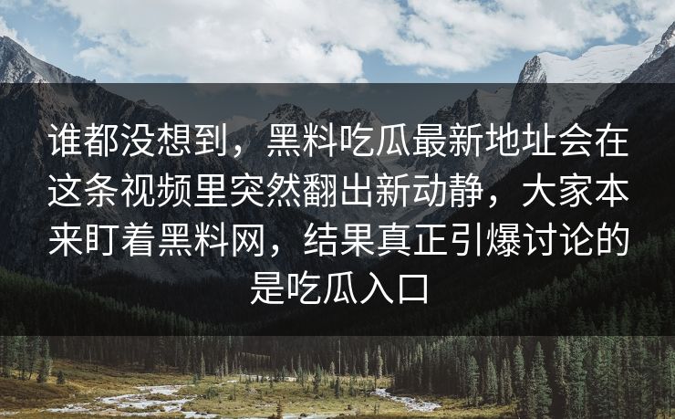谁都没想到，黑料吃瓜最新地址会在这条视频里突然翻出新动静，大家本来盯着黑料网，结果真正引爆讨论的是吃瓜入口