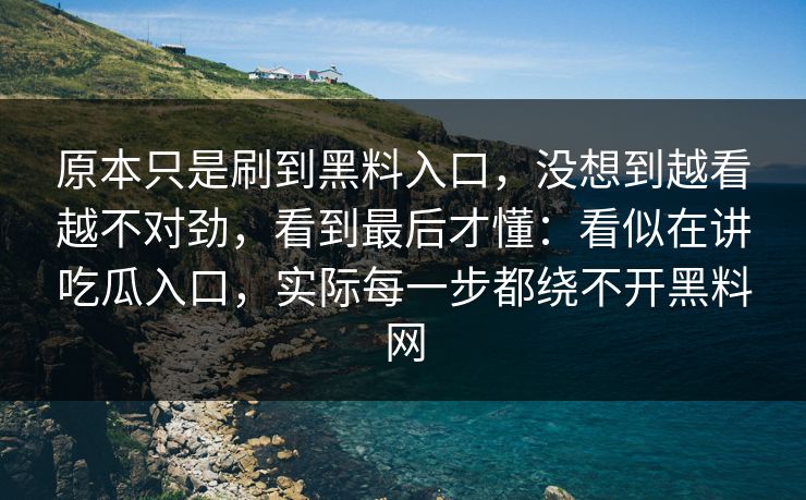 原本只是刷到黑料入口，没想到越看越不对劲，看到最后才懂：看似在讲吃瓜入口，实际每一步都绕不开黑料网