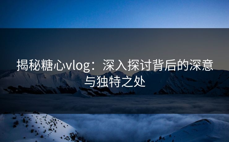 揭秘糖心vlog：深入探讨背后的深意与独特之处