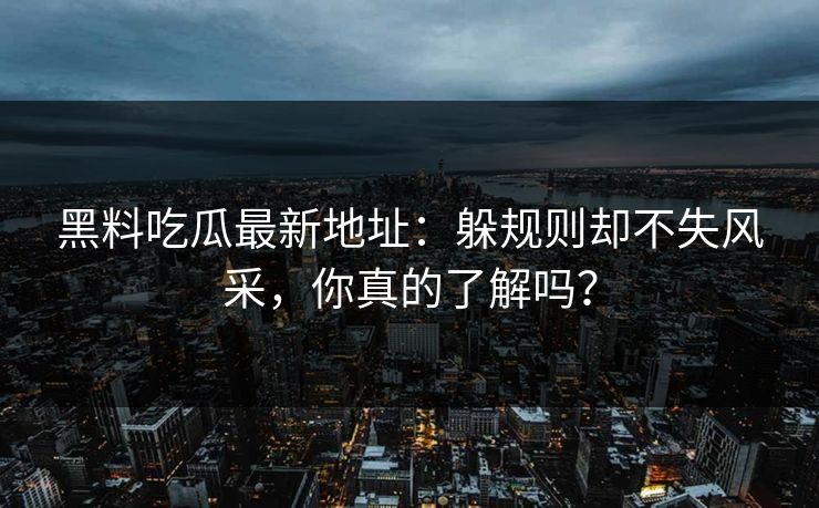 黑料吃瓜最新地址:躲规则却不失风采,你真的了解吗? 黑料吃瓜最新地址:躲规则却不失风采,你真的了解吗?