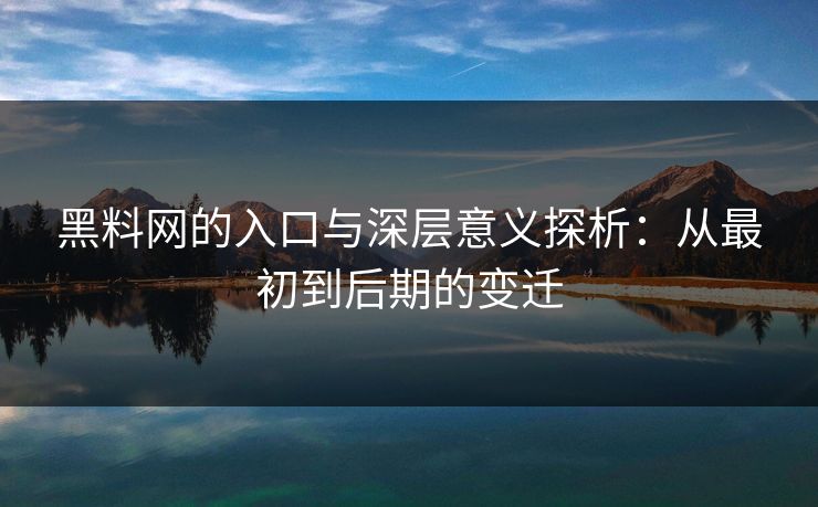 黑料网的入口与深层意义探析:从最初到后期的变迁 黑料网的入口与深层意义探析:从最初到后期的变迁