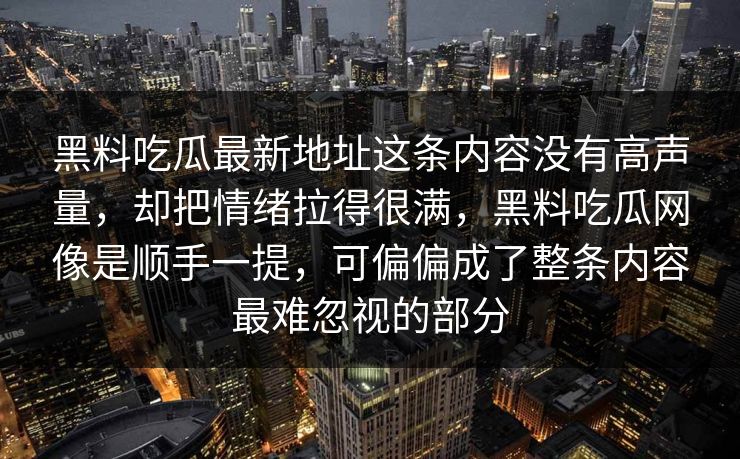 黑料吃瓜最新地址这条内容没有高声量，却把情绪拉得很满，黑料吃瓜网像是顺手一提，可偏偏成了整条内容最难忽视的部分