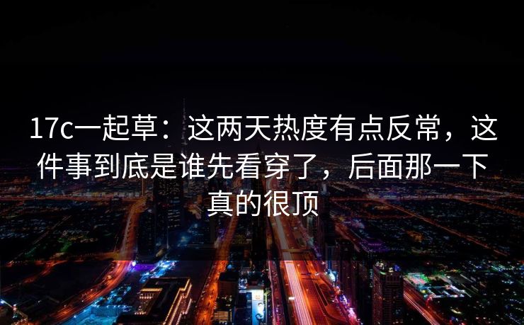 17c一起草：这两天热度有点反常，这件事到底是谁先看穿了，后面那一下真的很顶