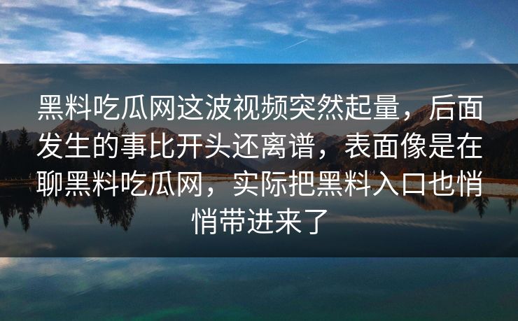 黑料吃瓜网这波视频突然起量,后面发生的事比开头还离谱,表面像是在聊黑料吃瓜网,实际把黑料入口也悄悄带进来了 黑料吃瓜网这波视频突然起量,后面发生的事比开头还离谱,表面像是在聊黑料吃瓜网,实际把黑料入口也悄悄带进来了