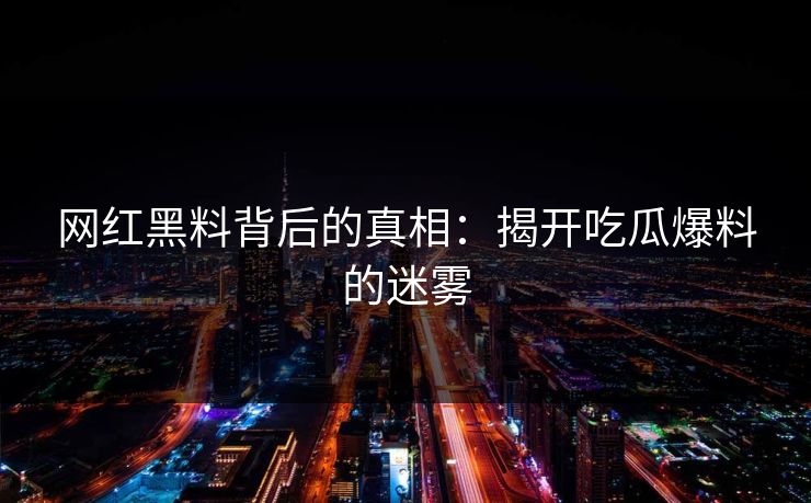 网红黑料背后的真相：揭开吃瓜爆料的迷雾