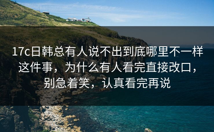 17c日韩总有人说不出到底哪里不一样这件事，为什么有人看完直接改口，别急着笑，认真看完再说