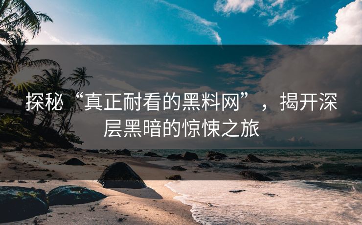 探秘“真正耐看的黑料网”，揭开深层黑暗的惊悚之旅