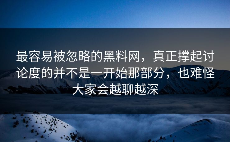 最容易被忽略的黑料网，真正撑起讨论度的并不是一开始那部分，也难怪大家会越聊越深