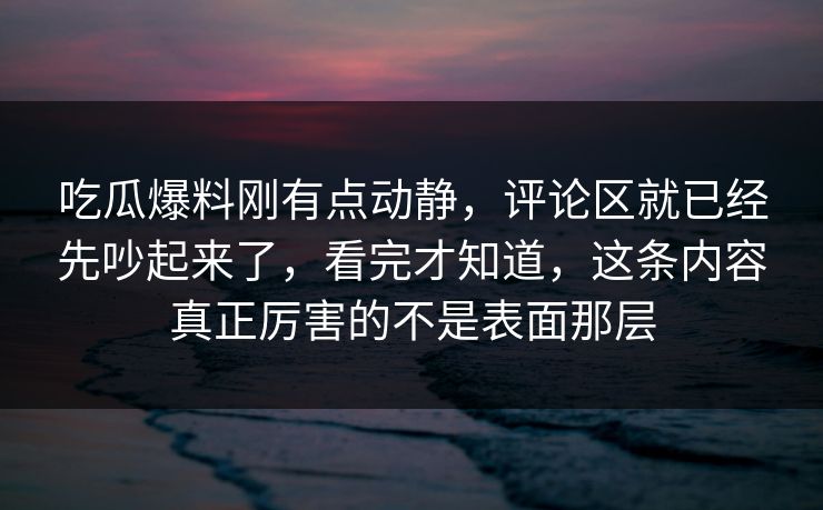 吃瓜爆料刚有点动静，评论区就已经先吵起来了，看完才知道，这条内容真正厉害的不是表面那层