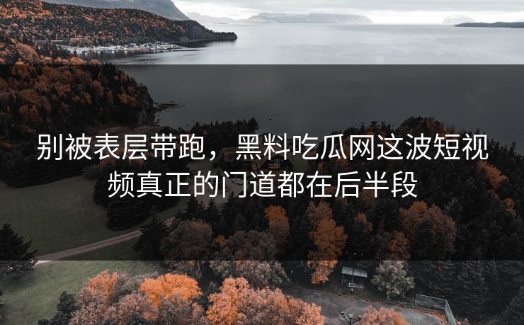 别被表层带跑，黑料吃瓜网这波短视频真正的门道都在后半段