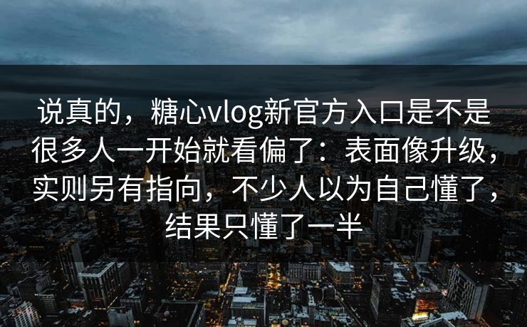 说真的，糖心vlog新官方入口是不是很多人一开始就看偏了：表面像升级，实则另有指向，不少人以为自己懂了，结果只懂了一半
