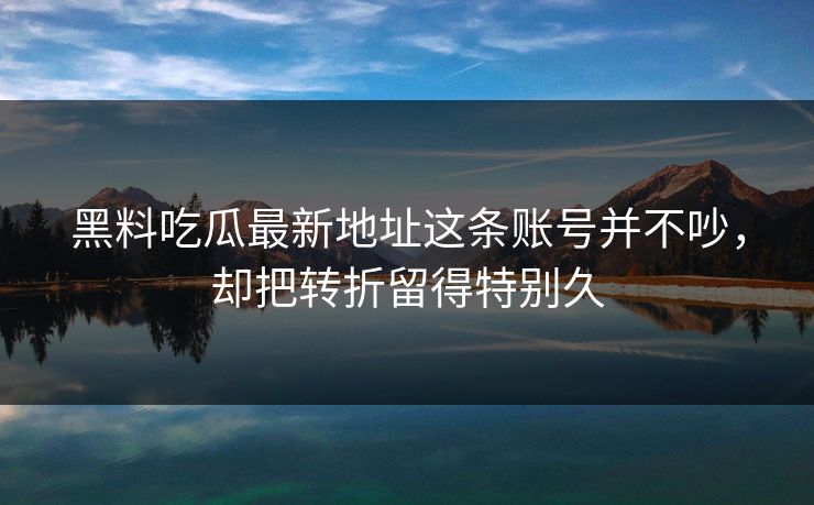 黑料吃瓜最新地址这条账号并不吵，却把转折留得特别久