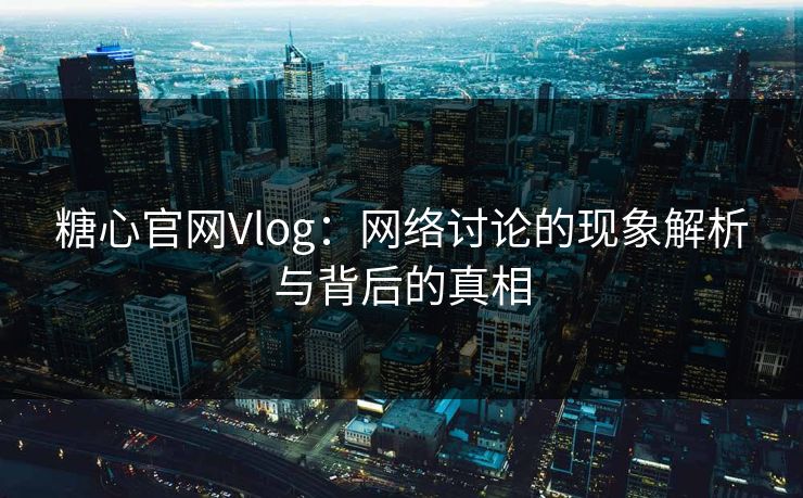 糖心官网Vlog：网络讨论的现象解析与背后的真相