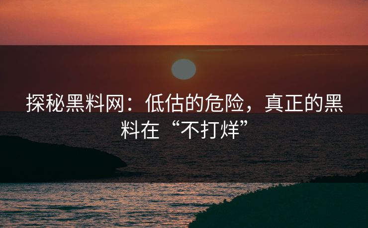 探秘黑料网：低估的危险，真正的黑料在“不打烊”