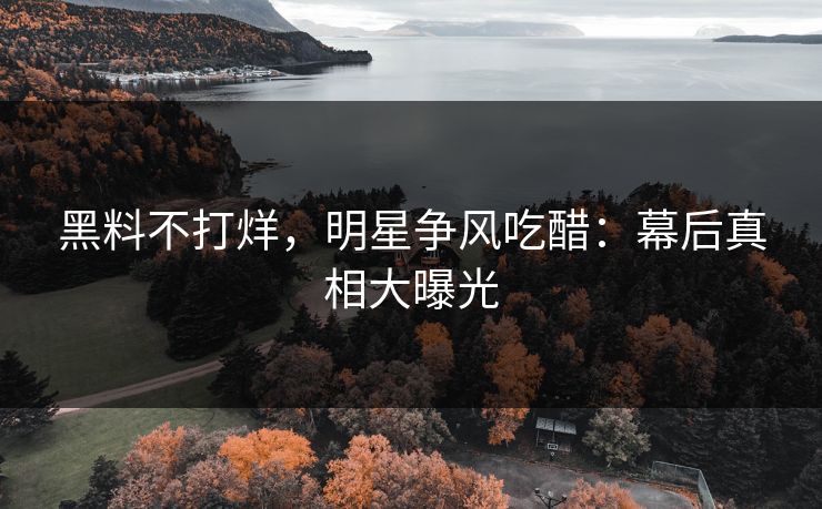 黑料不打烊，明星争风吃醋：幕后真相大曝光