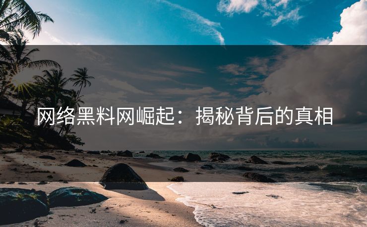 网络黑料网崛起：揭秘背后的真相