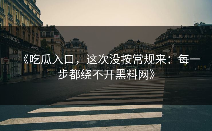 《吃瓜入口，这次没按常规来：每一步都绕不开黑料网》