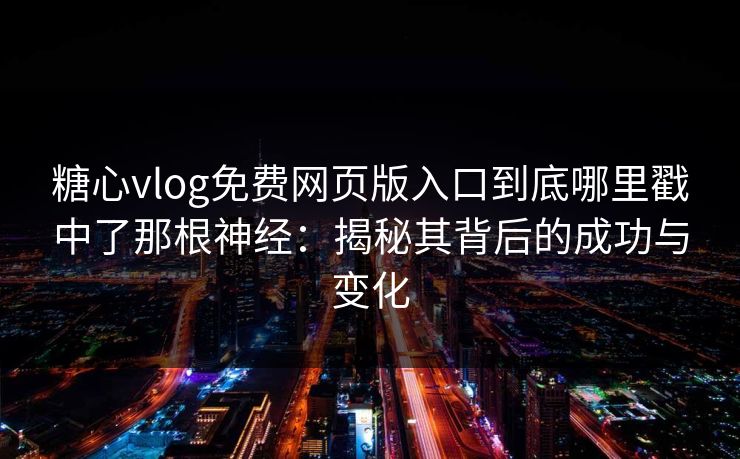 糖心vlog免费网页版入口到底哪里戳中了那根神经：揭秘其背后的成功与变化