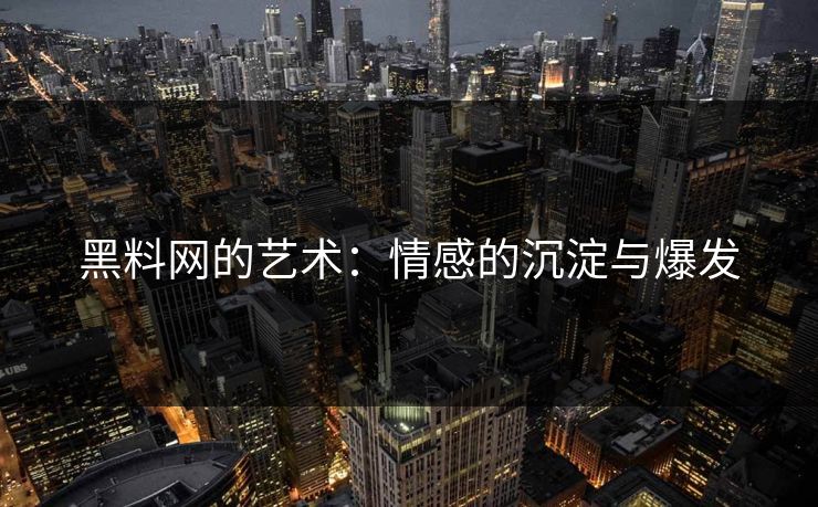 黑料网的艺术：情感的沉淀与爆发