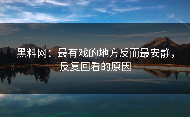 黑料网：最有戏的地方反而最安静，反复回看的原因