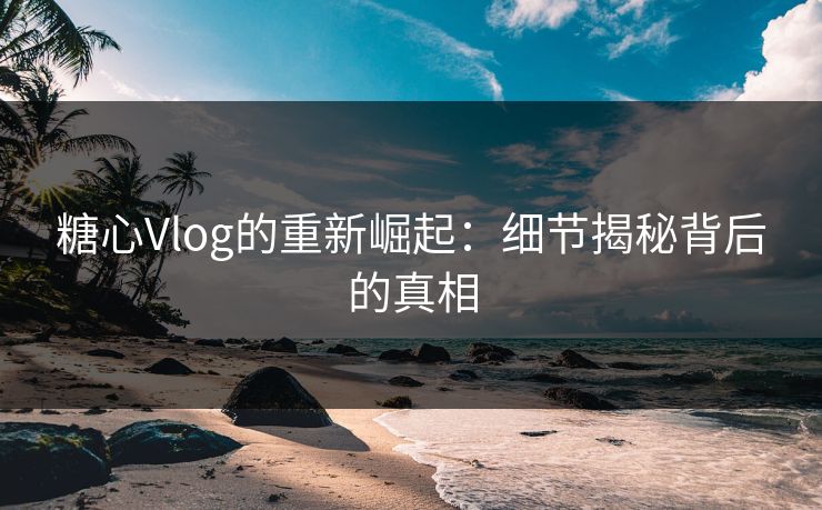 糖心Vlog的重新崛起：细节揭秘背后的真相