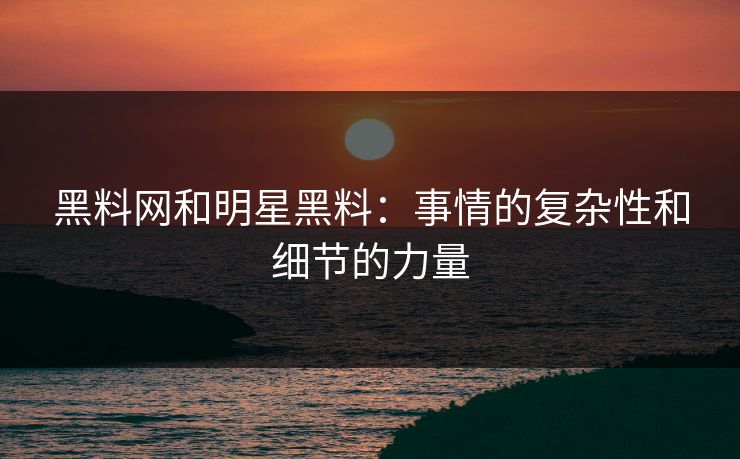 黑料网和明星黑料：事情的复杂性和细节的力量