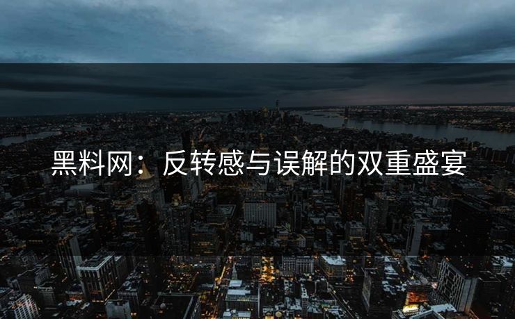 黑料网：反转感与误解的双重盛宴