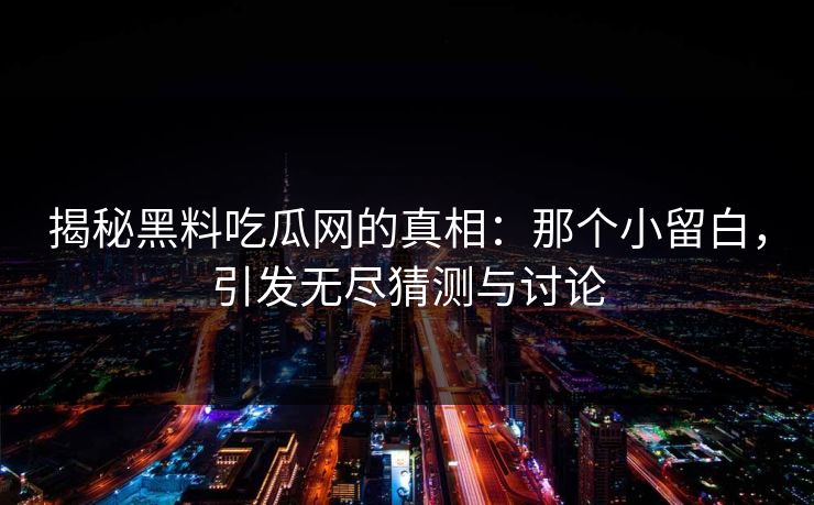 揭秘黑料吃瓜网的真相：那个小留白，引发无尽猜测与讨论