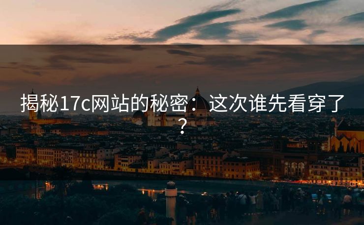 揭秘17c网站的秘密：这次谁先看穿了？