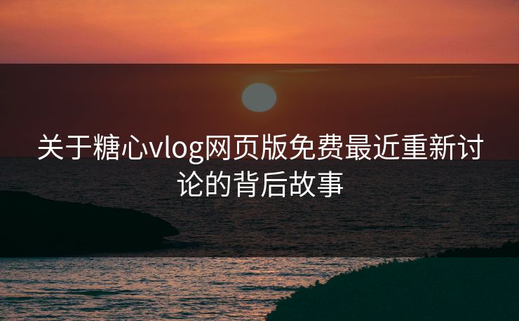 关于糖心vlog网页版免费最近重新讨论的背后故事 关于糖心vlog网页版免费最近重新讨论的背后故事