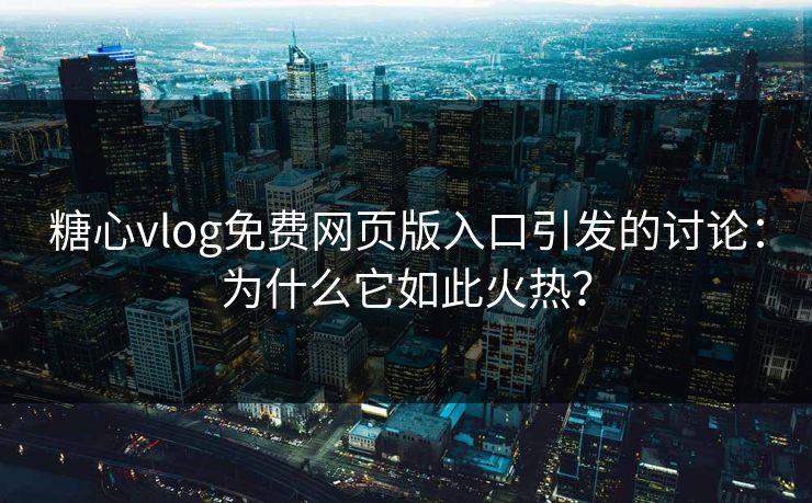 糖心vlog免费网页版入口引发的讨论：为什么它如此火热？