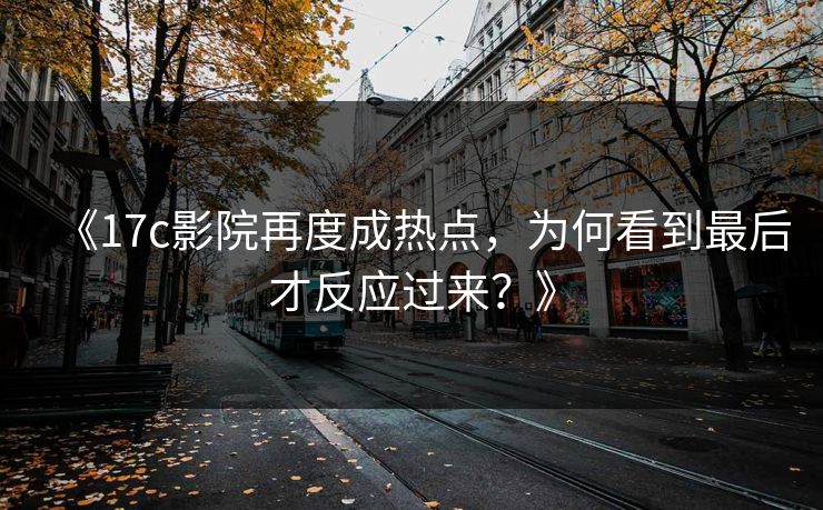 《17c影院再度成热点，为何看到最后才反应过来？》