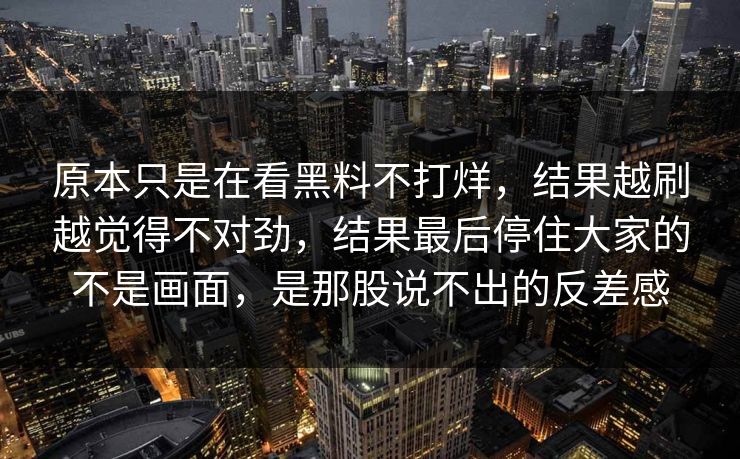 原本只是在看黑料不打烊，结果越刷越觉得不对劲，结果最后停住大家的不是画面，是那股说不出的反差感