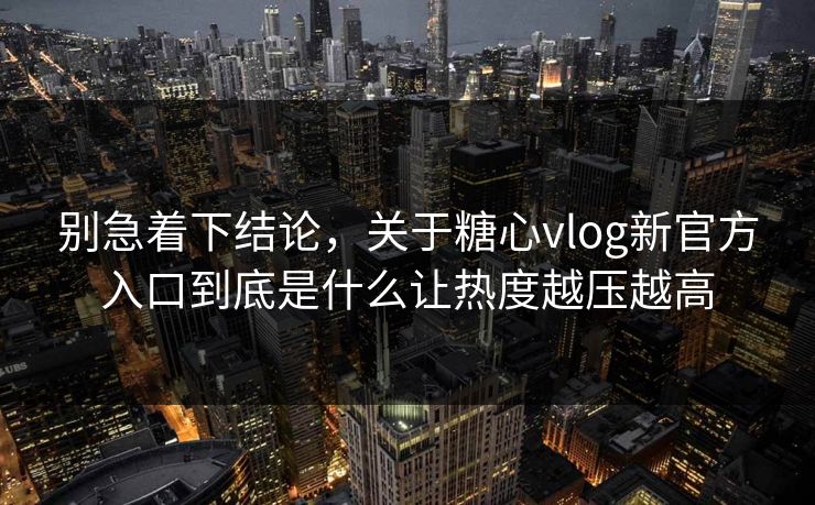 别急着下结论，关于糖心vlog新官方入口到底是什么让热度越压越高