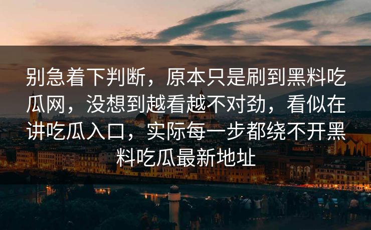 别急着下判断，原本只是刷到黑料吃瓜网，没想到越看越不对劲，看似在讲吃瓜入口，实际每一步都绕不开黑料吃瓜最新地址