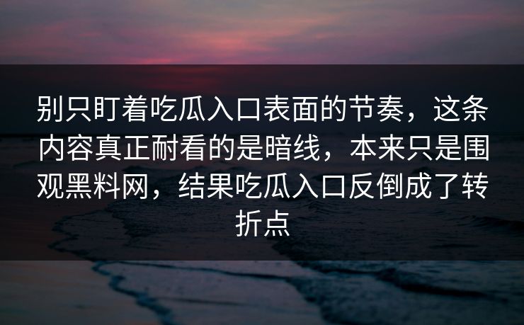 别只盯着吃瓜入口表面的节奏，这条内容真正耐看的是暗线，本来只是围观黑料网，结果吃瓜入口反倒成了转折点