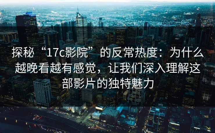 探秘“17c影院”的反常热度：为什么越晚看越有感觉，让我们深入理解这部影片的独特魅力