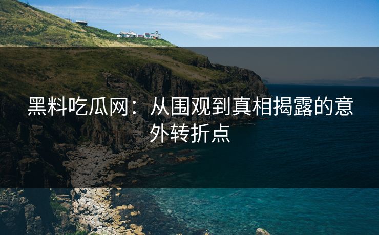 黑料吃瓜网：从围观到真相揭露的意外转折点