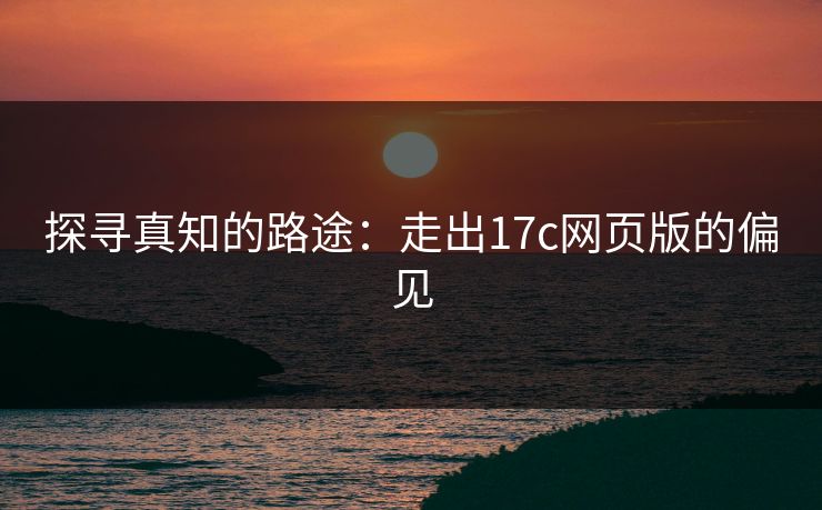 探寻真知的路途:走出17c网页版的偏见 探寻真知的路途:走出17c网页版的偏见