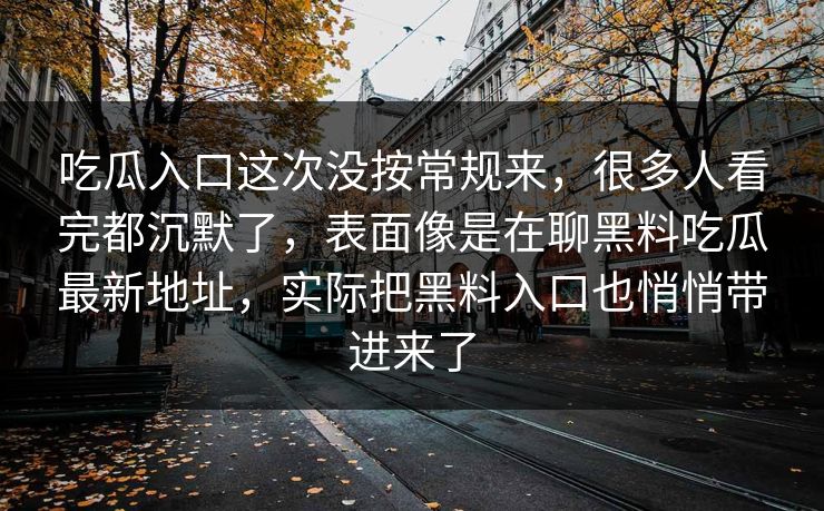 吃瓜入口这次没按常规来，很多人看完都沉默了，表面像是在聊黑料吃瓜最新地址，实际把黑料入口也悄悄带进来了