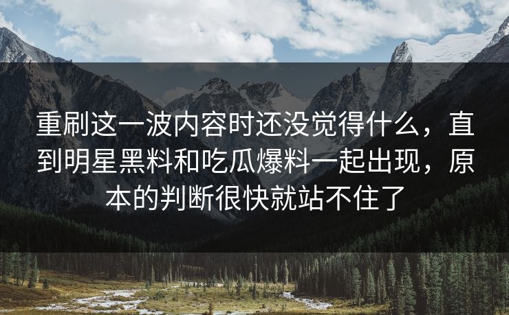 重刷这一波内容时还没觉得什么，直到明星黑料和吃瓜爆料一起出现，原本的判断很快就站不住了