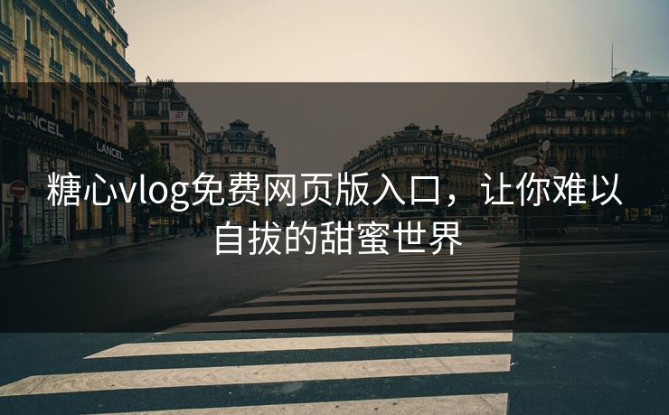 糖心vlog免费网页版入口，让你难以自拔的甜蜜世界