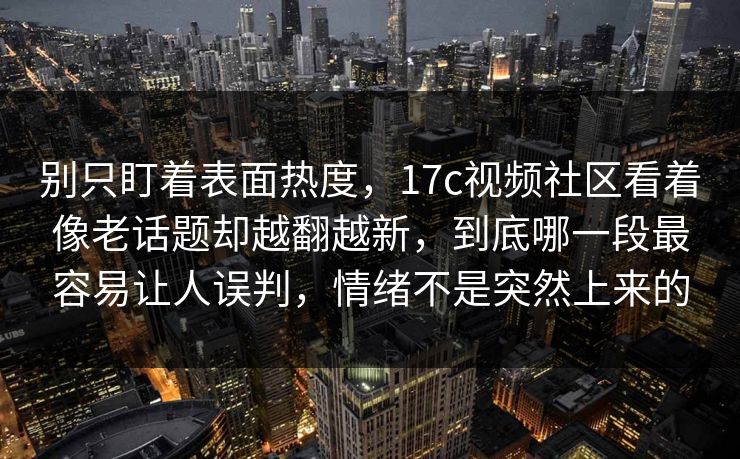 别只盯着表面热度，17c视频社区看着像老话题却越翻越新，到底哪一段最容易让人误判，情绪不是突然上来的